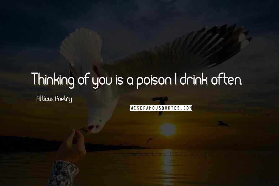 Atticus Poetry Quotes: Thinking of you is a poison I drink often.