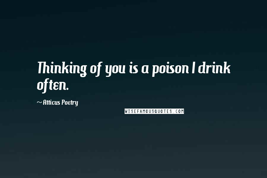 Atticus Poetry Quotes: Thinking of you is a poison I drink often.