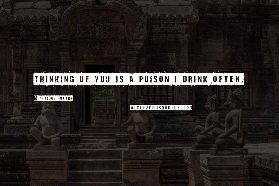 Atticus Poetry Quotes: Thinking of you is a poison I drink often.