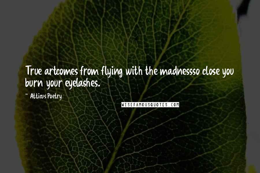 Atticus Poetry Quotes: True artcomes from flying with the madnessso close you burn your eyelashes.