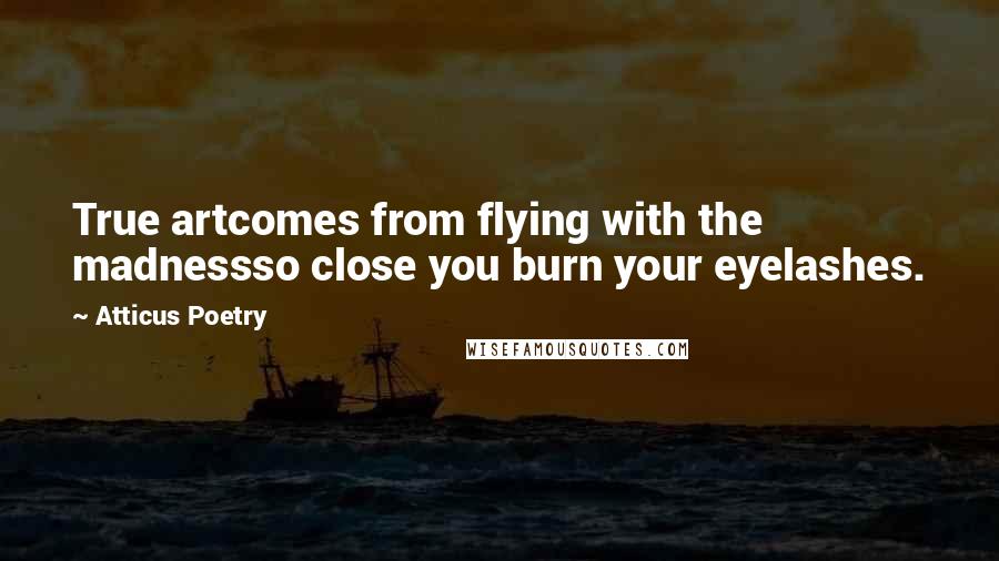 Atticus Poetry Quotes: True artcomes from flying with the madnessso close you burn your eyelashes.