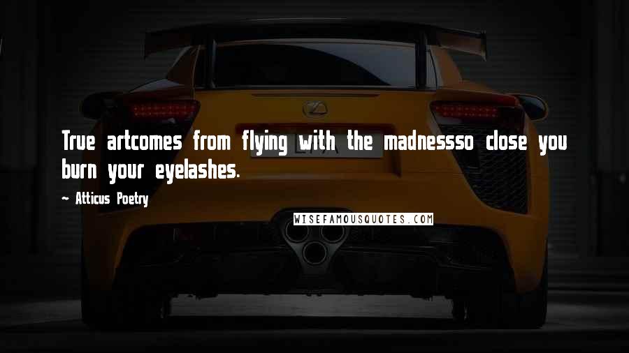 Atticus Poetry Quotes: True artcomes from flying with the madnessso close you burn your eyelashes.
