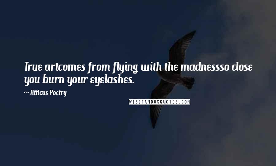 Atticus Poetry Quotes: True artcomes from flying with the madnessso close you burn your eyelashes.