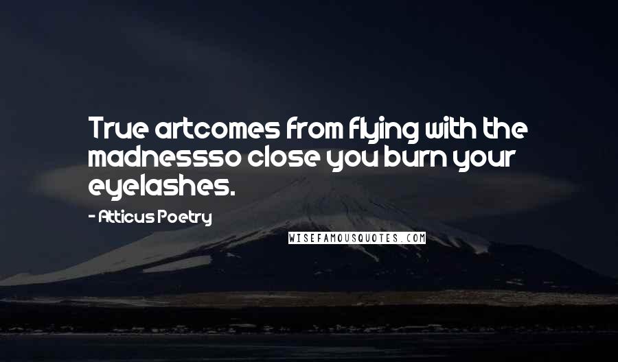 Atticus Poetry Quotes: True artcomes from flying with the madnessso close you burn your eyelashes.