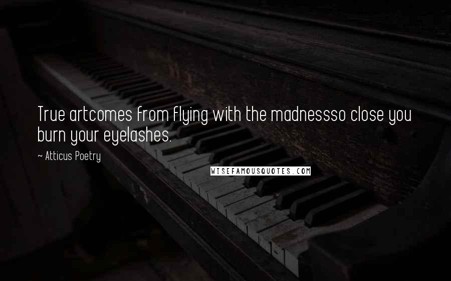 Atticus Poetry Quotes: True artcomes from flying with the madnessso close you burn your eyelashes.