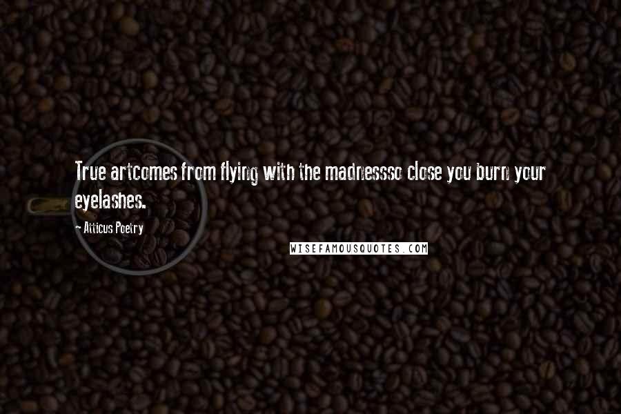 Atticus Poetry Quotes: True artcomes from flying with the madnessso close you burn your eyelashes.