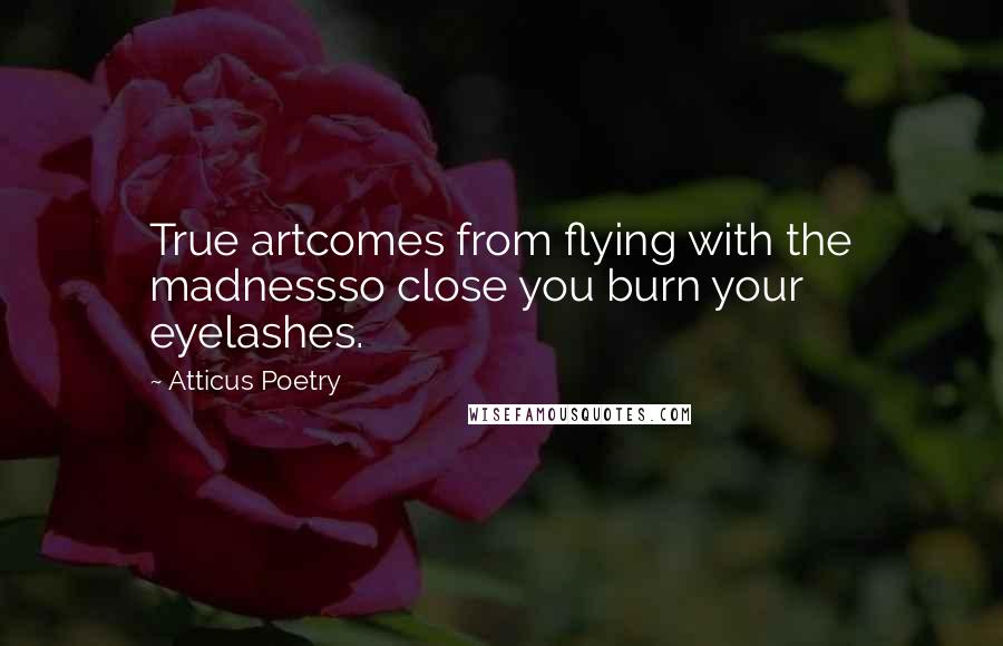 Atticus Poetry Quotes: True artcomes from flying with the madnessso close you burn your eyelashes.