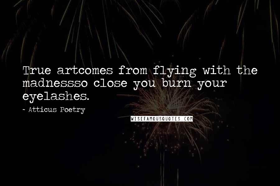 Atticus Poetry Quotes: True artcomes from flying with the madnessso close you burn your eyelashes.