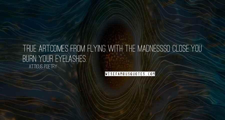 Atticus Poetry Quotes: True artcomes from flying with the madnessso close you burn your eyelashes.