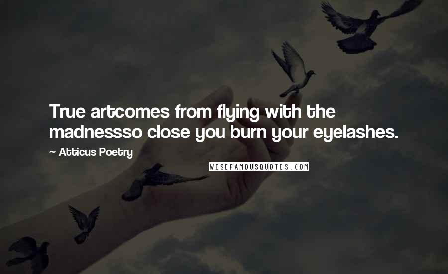 Atticus Poetry Quotes: True artcomes from flying with the madnessso close you burn your eyelashes.