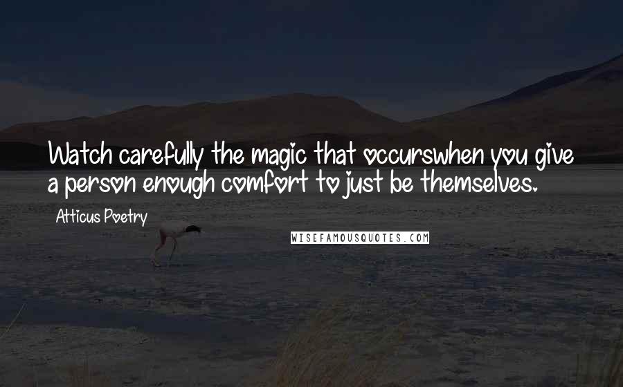 Atticus Poetry Quotes: Watch carefully the magic that occurswhen you give a person enough comfort to just be themselves.