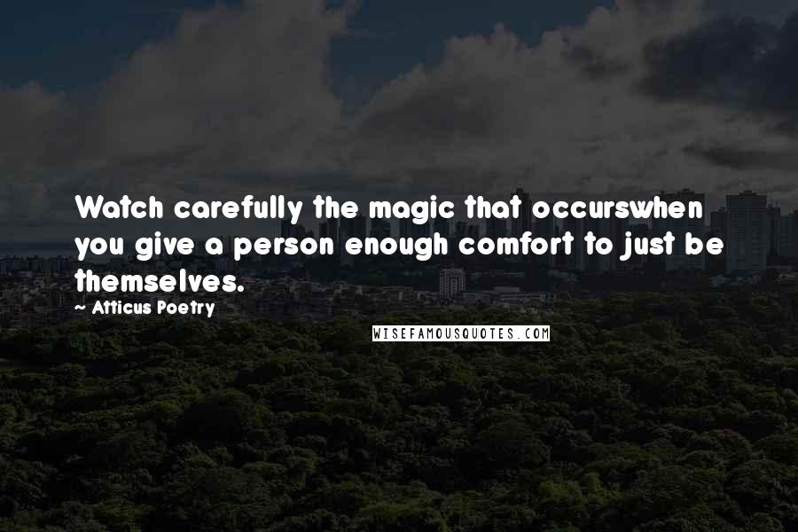 Atticus Poetry Quotes: Watch carefully the magic that occurswhen you give a person enough comfort to just be themselves.
