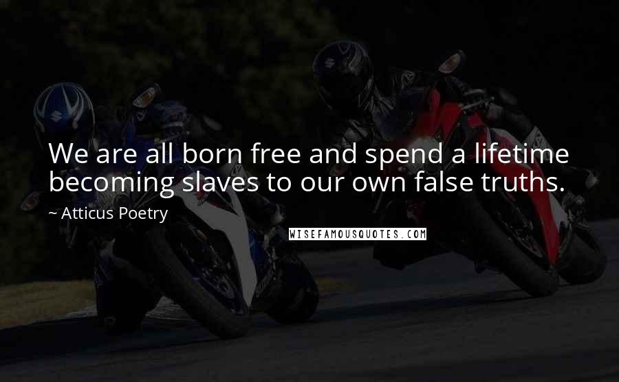 Atticus Poetry Quotes: We are all born free and spend a lifetime becoming slaves to our own false truths.