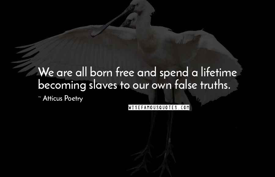 Atticus Poetry Quotes: We are all born free and spend a lifetime becoming slaves to our own false truths.