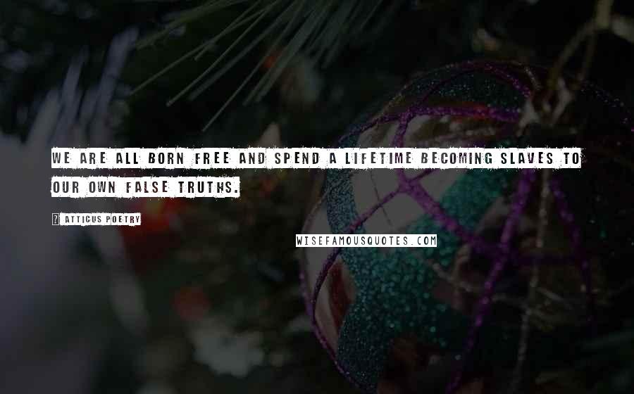 Atticus Poetry Quotes: We are all born free and spend a lifetime becoming slaves to our own false truths.