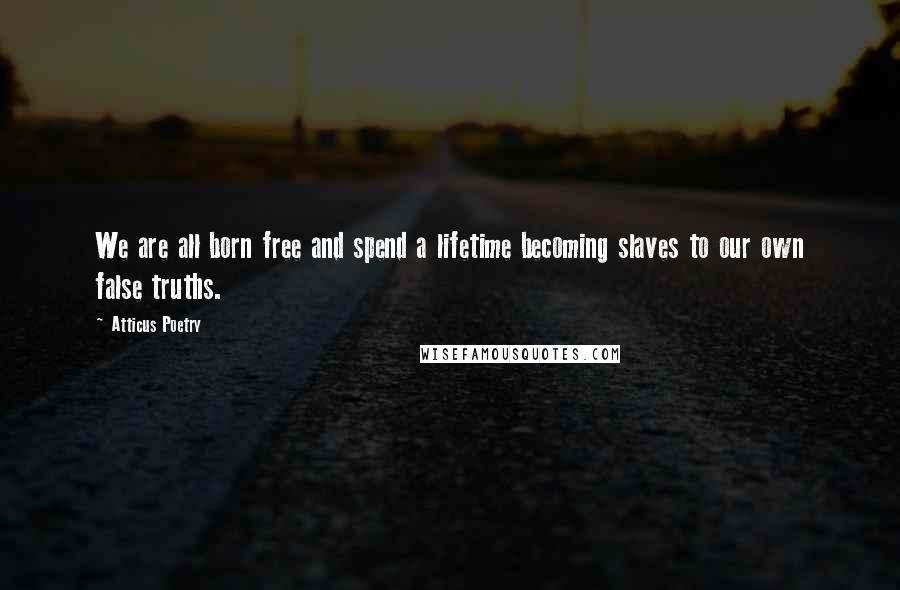 Atticus Poetry Quotes: We are all born free and spend a lifetime becoming slaves to our own false truths.