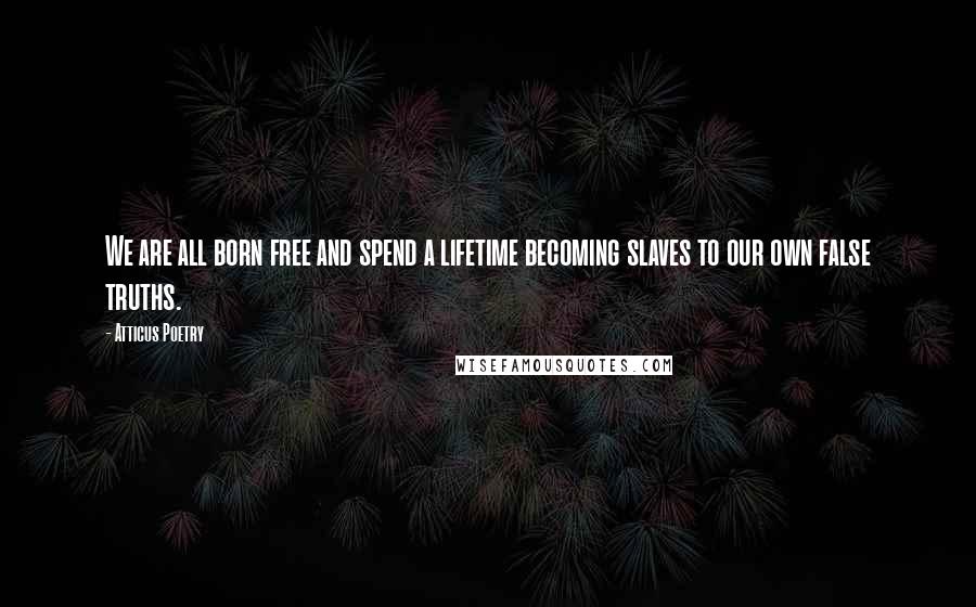 Atticus Poetry Quotes: We are all born free and spend a lifetime becoming slaves to our own false truths.