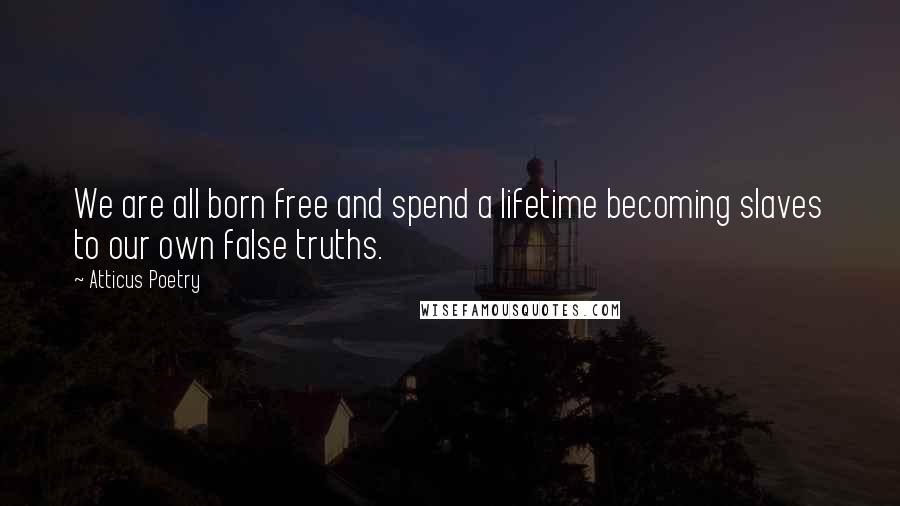 Atticus Poetry Quotes: We are all born free and spend a lifetime becoming slaves to our own false truths.