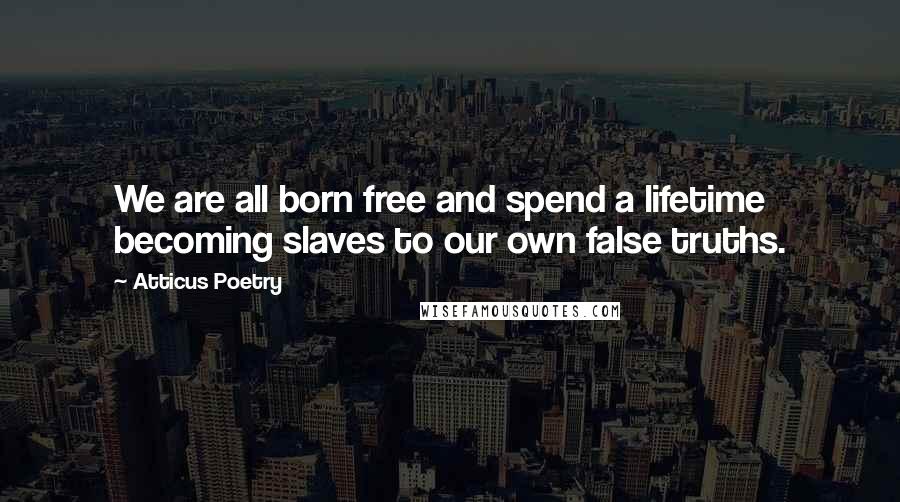 Atticus Poetry Quotes: We are all born free and spend a lifetime becoming slaves to our own false truths.