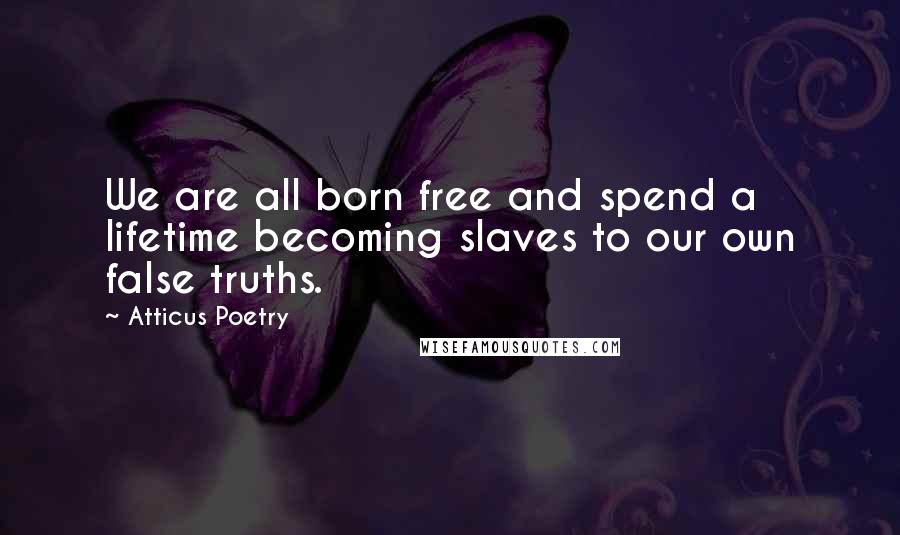 Atticus Poetry Quotes: We are all born free and spend a lifetime becoming slaves to our own false truths.