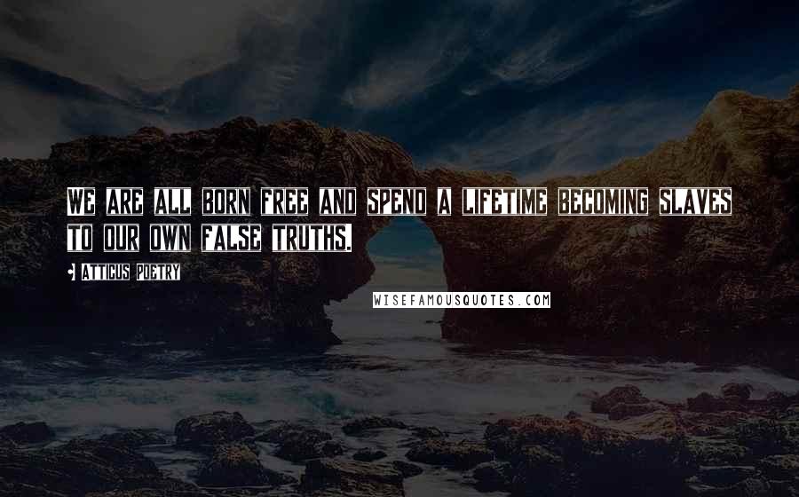 Atticus Poetry Quotes: We are all born free and spend a lifetime becoming slaves to our own false truths.
