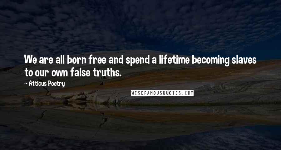 Atticus Poetry Quotes: We are all born free and spend a lifetime becoming slaves to our own false truths.