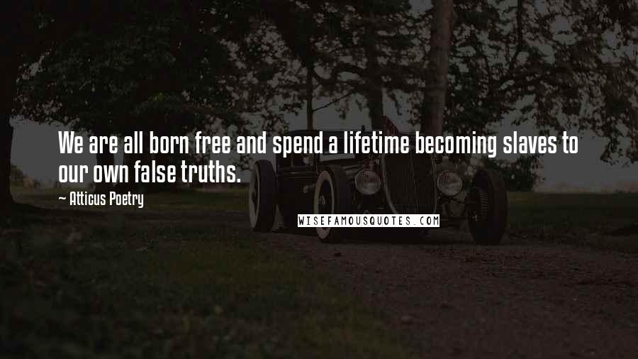 Atticus Poetry Quotes: We are all born free and spend a lifetime becoming slaves to our own false truths.