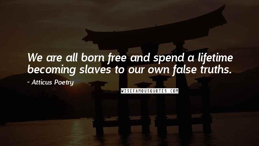 Atticus Poetry Quotes: We are all born free and spend a lifetime becoming slaves to our own false truths.