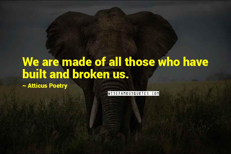 Atticus Poetry Quotes: We are made of all those who have built and broken us.