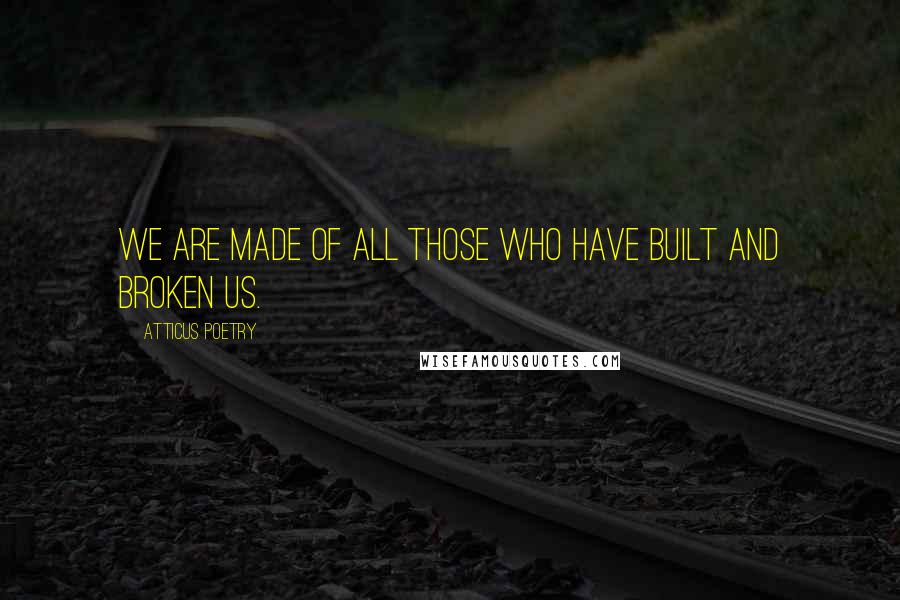 Atticus Poetry Quotes: We are made of all those who have built and broken us.