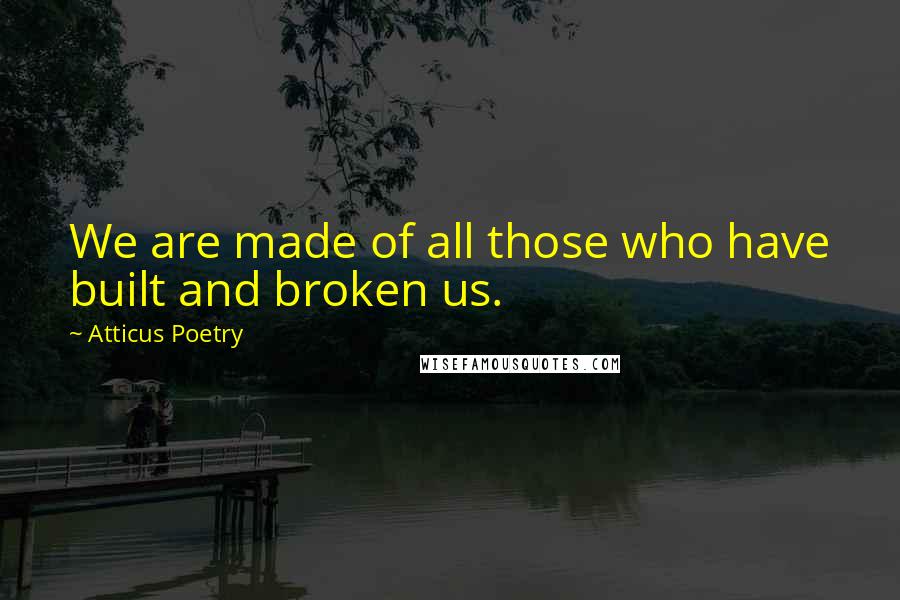 Atticus Poetry Quotes: We are made of all those who have built and broken us.