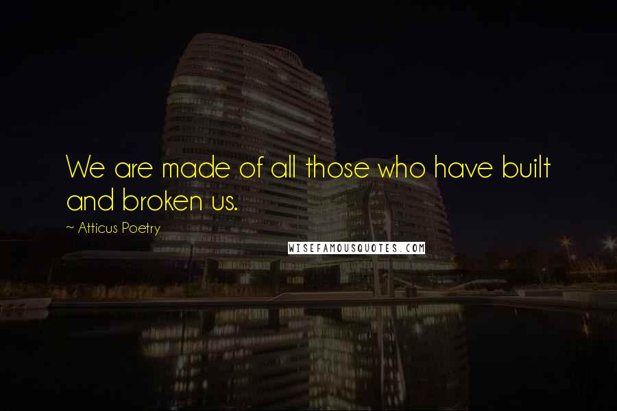 Atticus Poetry Quotes: We are made of all those who have built and broken us.