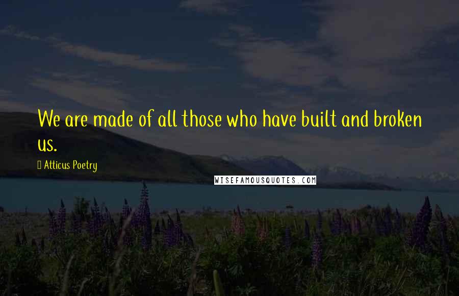 Atticus Poetry Quotes: We are made of all those who have built and broken us.