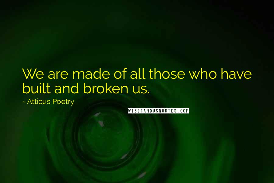 Atticus Poetry Quotes: We are made of all those who have built and broken us.
