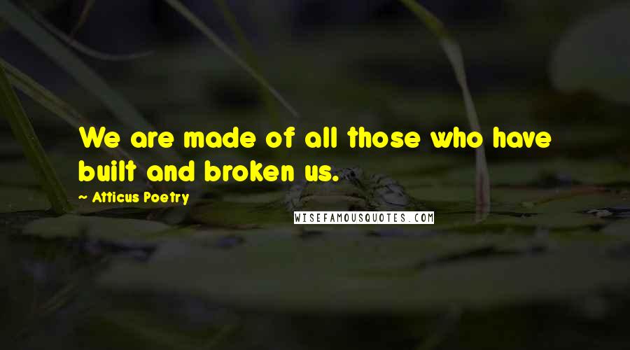 Atticus Poetry Quotes: We are made of all those who have built and broken us.