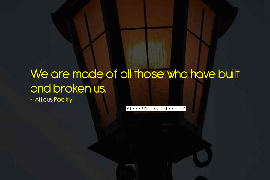 Atticus Poetry Quotes: We are made of all those who have built and broken us.