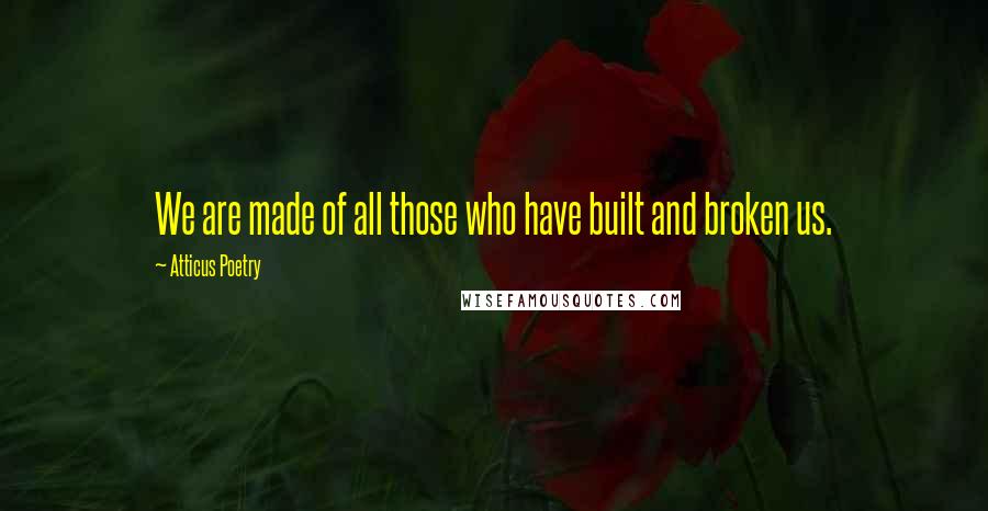 Atticus Poetry Quotes: We are made of all those who have built and broken us.