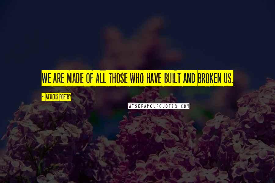 Atticus Poetry Quotes: We are made of all those who have built and broken us.