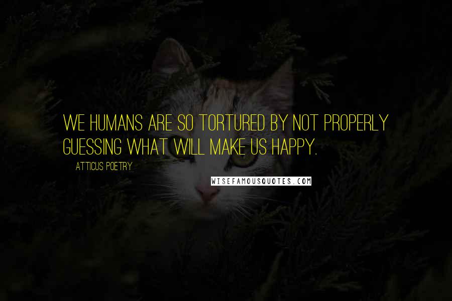 Atticus Poetry Quotes: We humans are so tortured by not properly guessing what will make us happy.