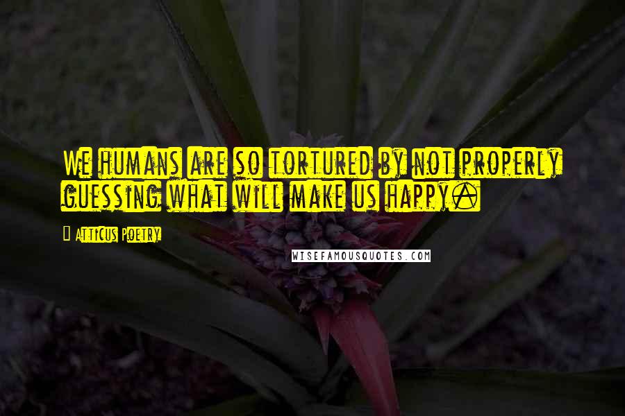 Atticus Poetry Quotes: We humans are so tortured by not properly guessing what will make us happy.