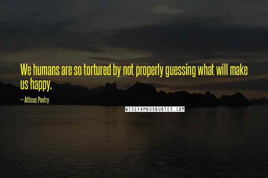 Atticus Poetry Quotes: We humans are so tortured by not properly guessing what will make us happy.