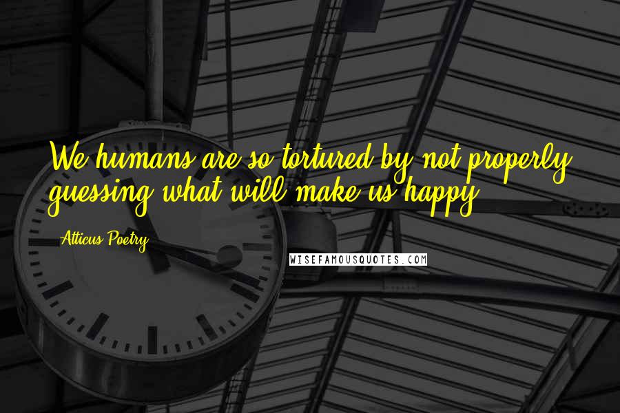 Atticus Poetry Quotes: We humans are so tortured by not properly guessing what will make us happy.