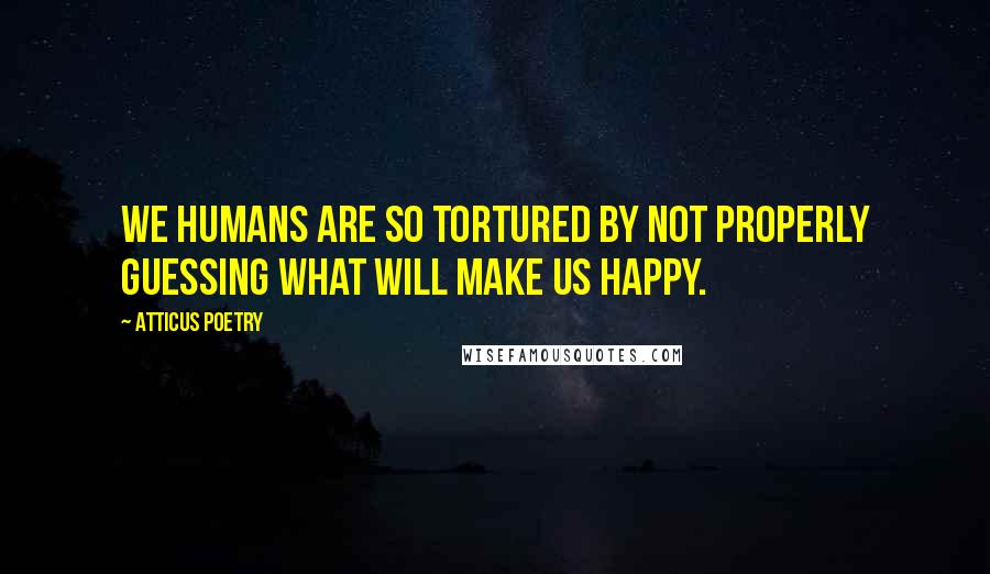 Atticus Poetry Quotes: We humans are so tortured by not properly guessing what will make us happy.