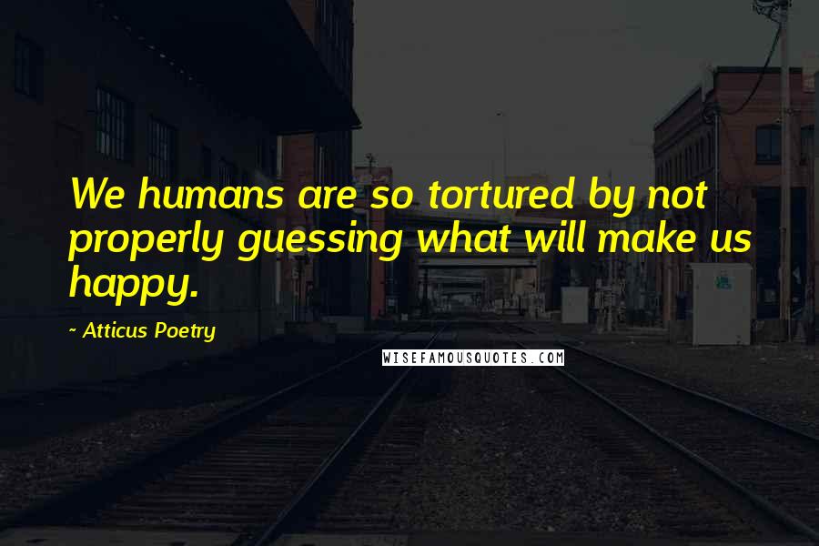 Atticus Poetry Quotes: We humans are so tortured by not properly guessing what will make us happy.