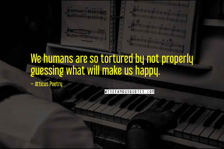 Atticus Poetry Quotes: We humans are so tortured by not properly guessing what will make us happy.