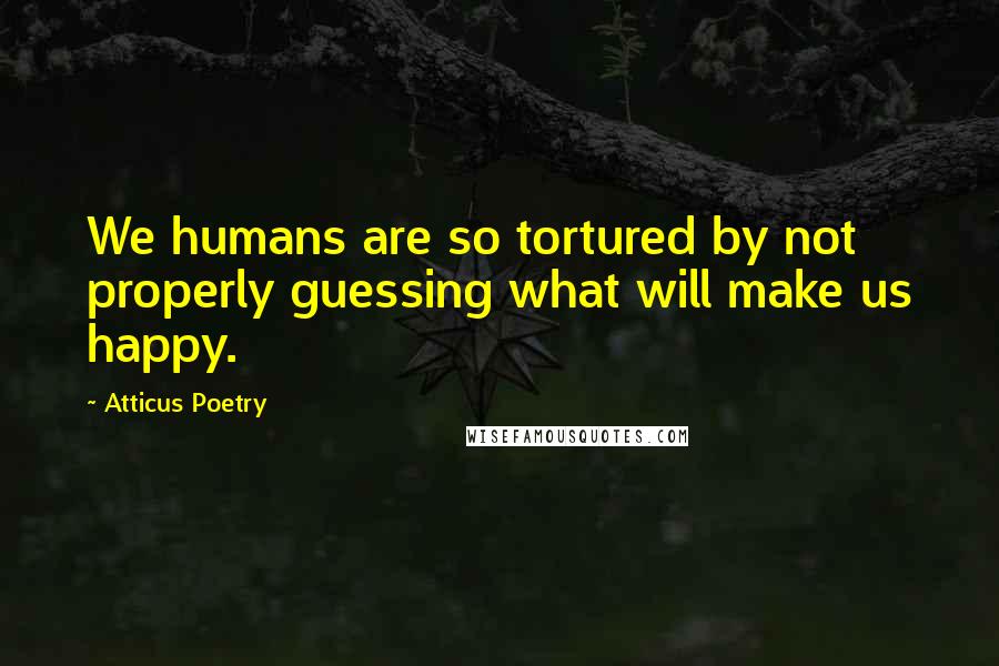 Atticus Poetry Quotes: We humans are so tortured by not properly guessing what will make us happy.