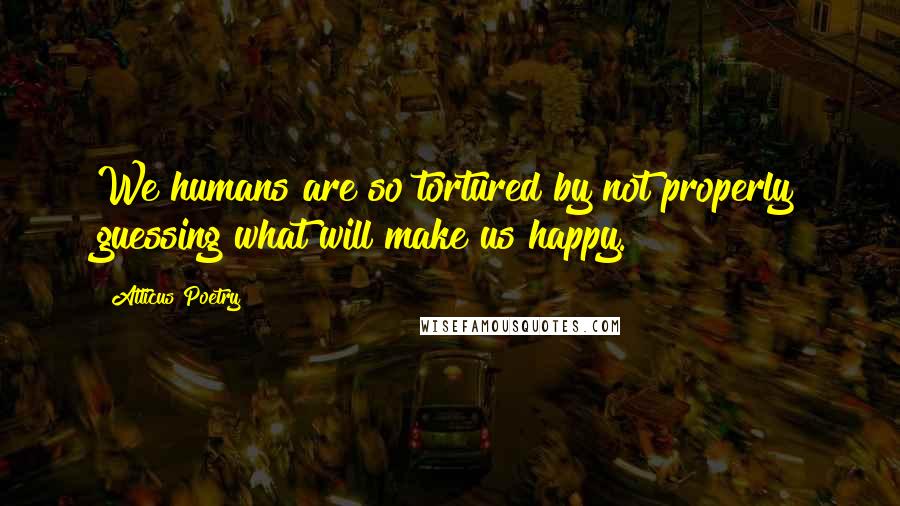 Atticus Poetry Quotes: We humans are so tortured by not properly guessing what will make us happy.