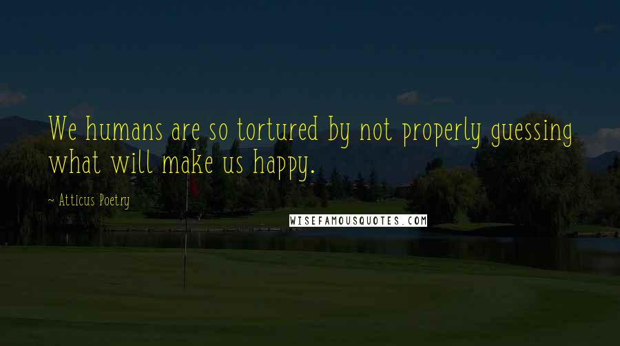 Atticus Poetry Quotes: We humans are so tortured by not properly guessing what will make us happy.
