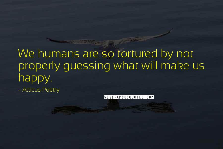 Atticus Poetry Quotes: We humans are so tortured by not properly guessing what will make us happy.