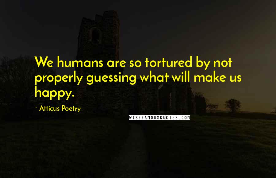 Atticus Poetry Quotes: We humans are so tortured by not properly guessing what will make us happy.